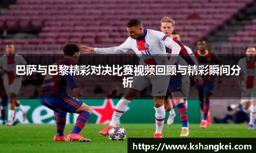 巴萨与巴黎精彩对决比赛视频回顾与精彩瞬间分析