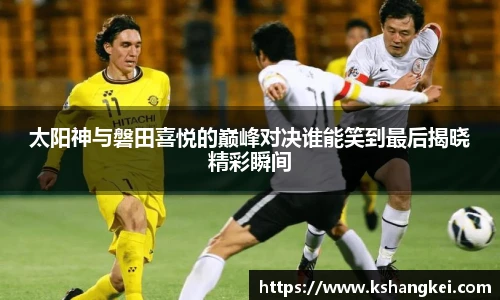 太阳神与磐田喜悦的巅峰对决谁能笑到最后揭晓精彩瞬间